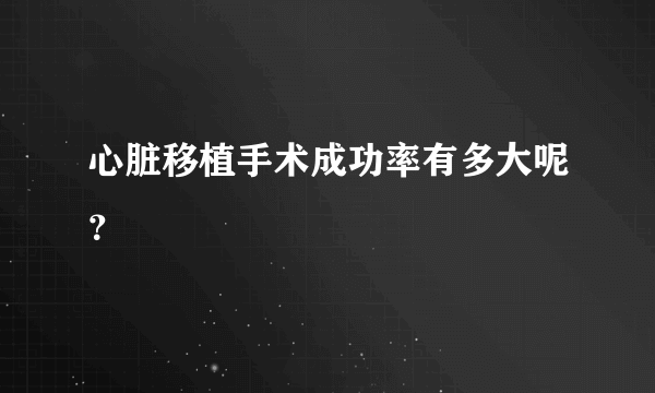 心脏移植手术成功率有多大呢？