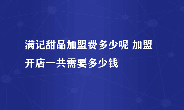 满记甜品加盟费多少呢 加盟开店一共需要多少钱