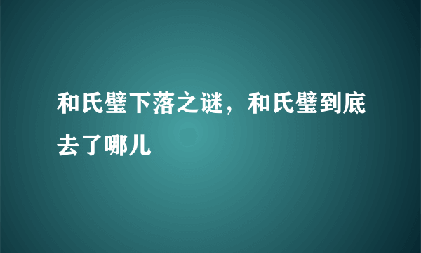 和氏璧下落之谜，和氏璧到底去了哪儿