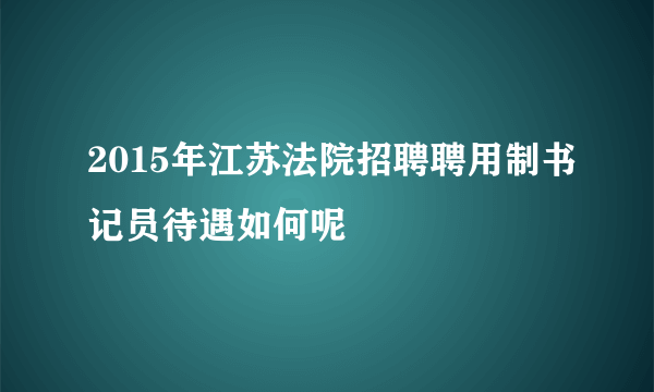 2015年江苏法院招聘聘用制书记员待遇如何呢