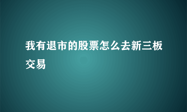 我有退市的股票怎么去新三板交易