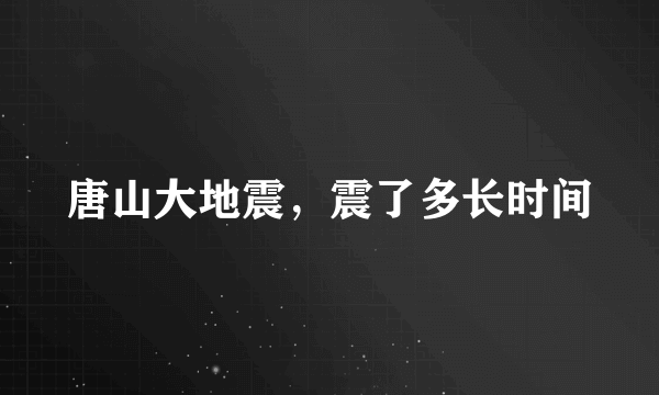 唐山大地震，震了多长时间