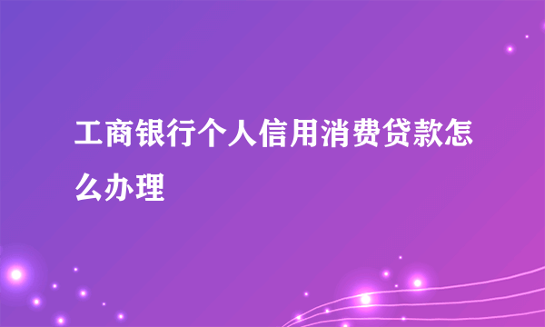 工商银行个人信用消费贷款怎么办理