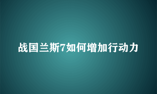 战国兰斯7如何增加行动力