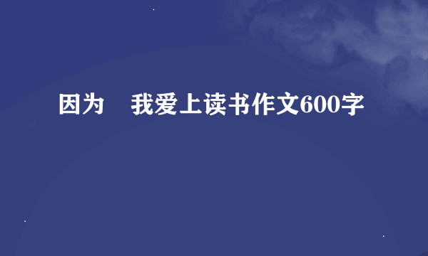 因为 我爱上读书作文600字