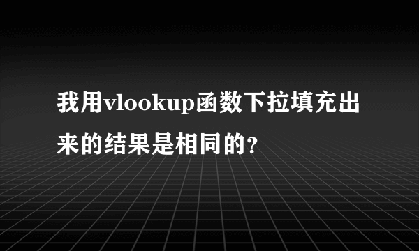 我用vlookup函数下拉填充出来的结果是相同的？