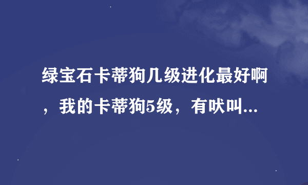 绿宝石卡蒂狗几级进化最好啊，我的卡蒂狗5级，有吠叫，按压，火苗，火焰放射