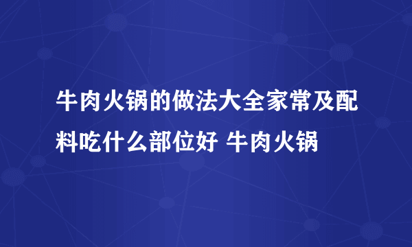 牛肉火锅的做法大全家常及配料吃什么部位好 牛肉火锅