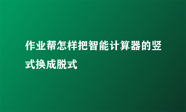 作业帮怎样把智能计算器的竖式换成脱式