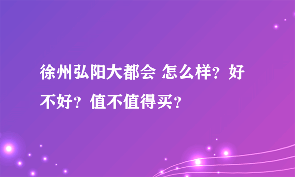 徐州弘阳大都会 怎么样？好不好？值不值得买？