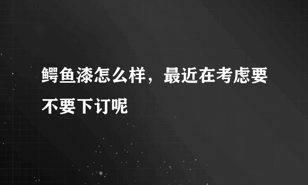 鳄鱼漆怎么样，最近在考虑要不要下订呢