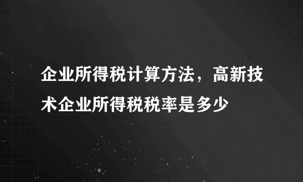 企业所得税计算方法，高新技术企业所得税税率是多少