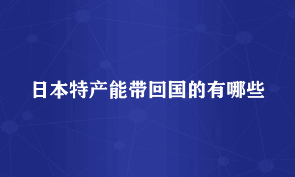 日本特产能带回国的有哪些