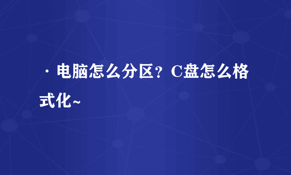 ·电脑怎么分区？C盘怎么格式化~