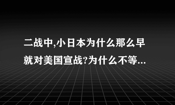 二战中,小日本为什么那么早就对美国宣战?为什么不等和中国战事结束后再去呢