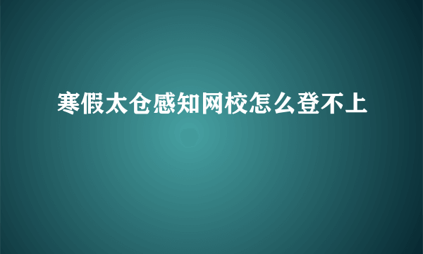 寒假太仓感知网校怎么登不上