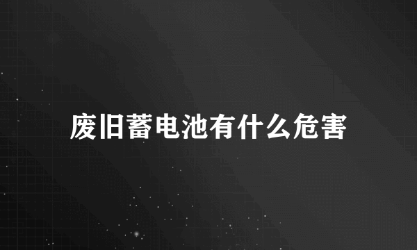 废旧蓄电池有什么危害