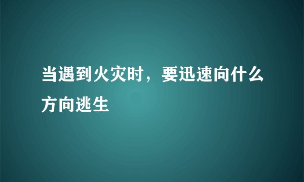 当遇到火灾时，要迅速向什么方向逃生