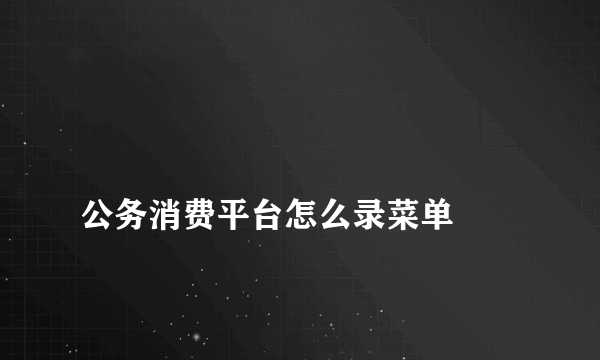 
公务消费平台怎么录菜单

