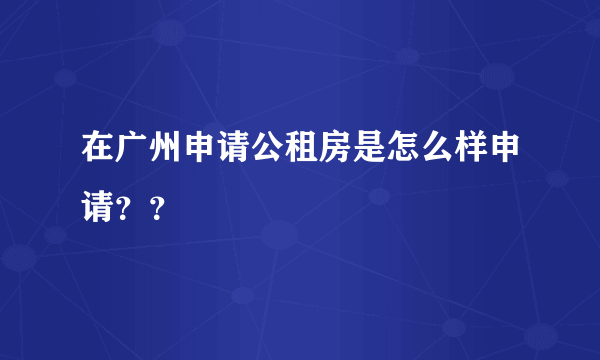 在广州申请公租房是怎么样申请？？