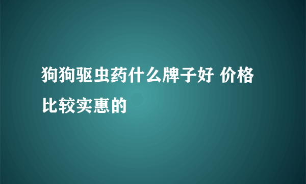 狗狗驱虫药什么牌子好 价格比较实惠的