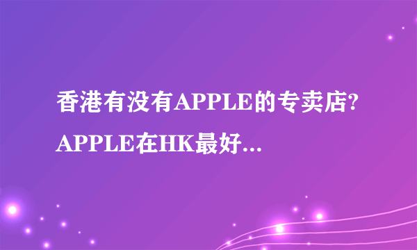 香港有没有APPLE的专卖店?APPLE在HK最好的店在哪儿?