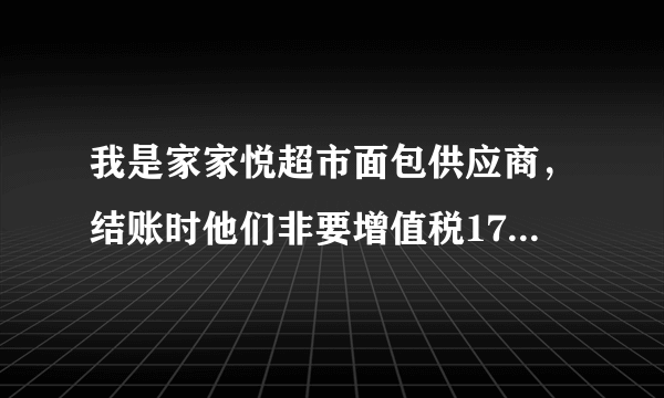 我是家家悦超市面包供应商，结账时他们非要增值税17得发票，这样合理么