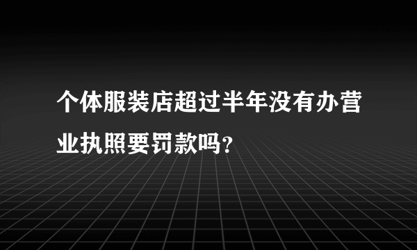 个体服装店超过半年没有办营业执照要罚款吗？