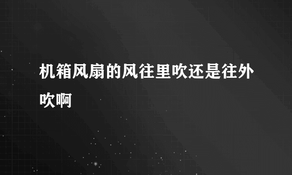 机箱风扇的风往里吹还是往外吹啊