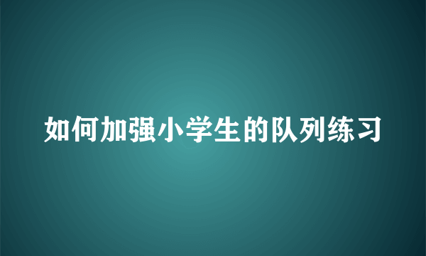 如何加强小学生的队列练习