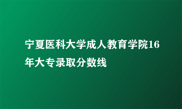 宁夏医科大学成人教育学院16年大专录取分数线