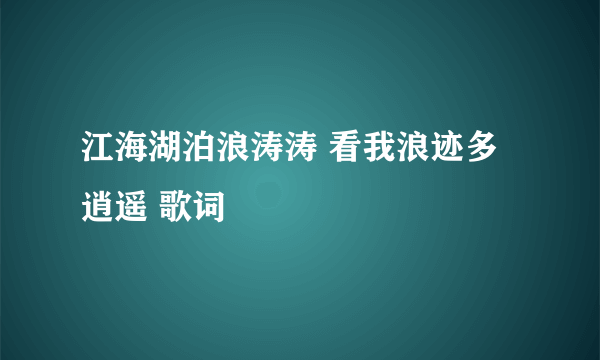 江海湖泊浪涛涛 看我浪迹多逍遥 歌词