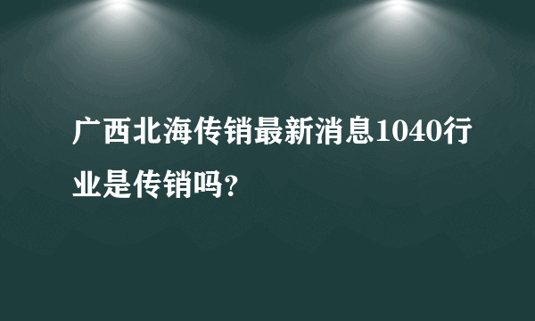 广西北海传销最新消息1040行业是传销吗？