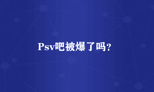 Psv吧被爆了吗？