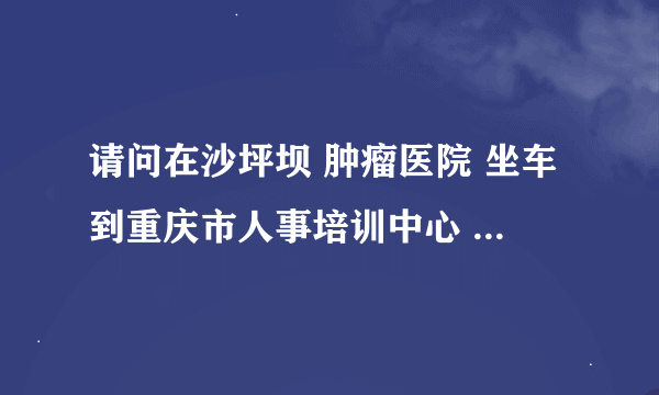 请问在沙坪坝 肿瘤医院 坐车到重庆市人事培训中心 怎么坐车啊？回答满意追加50分！