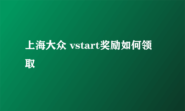 上海大众 vstart奖励如何领取