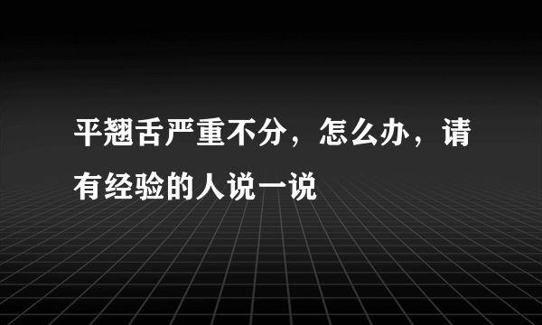 平翘舌严重不分，怎么办，请有经验的人说一说