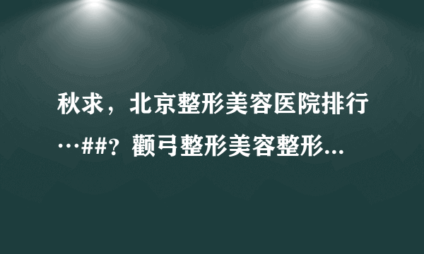 秋求，北京整形美容医院排行…##？颧弓整形美容整形de医院榜首几家是？