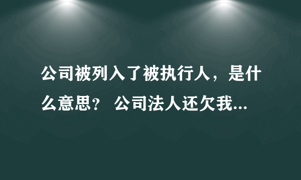 公司被列入了被执行人，是什么意思？ 公司法人还欠我的钱，我准备起诉他，他公司被列入被执