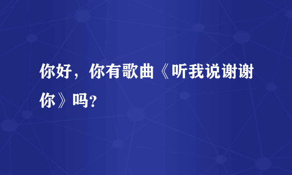 你好，你有歌曲《听我说谢谢你》吗？