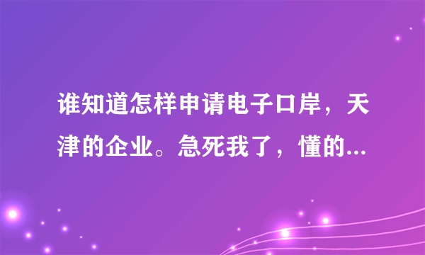 谁知道怎样申请电子口岸，天津的企业。急死我了，懂的大侠说一下啊。