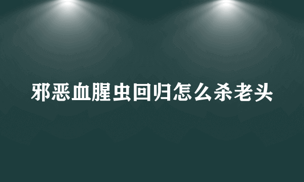 邪恶血腥虫回归怎么杀老头