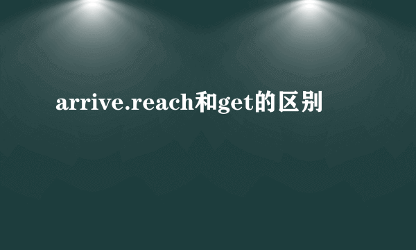 arrive.reach和get的区别