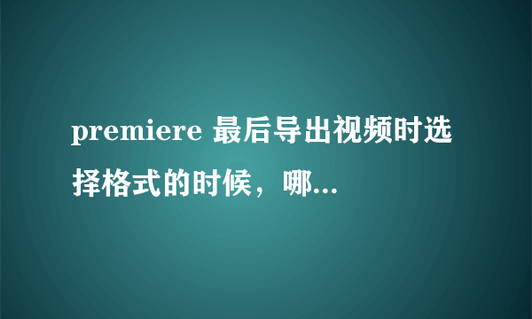 premiere 最后导出视频时选择格式的时候，哪个格式的最为清楚？