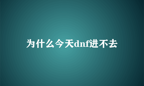 为什么今天dnf进不去