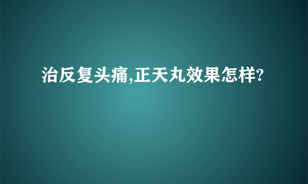 治反复头痛,正天丸效果怎样?