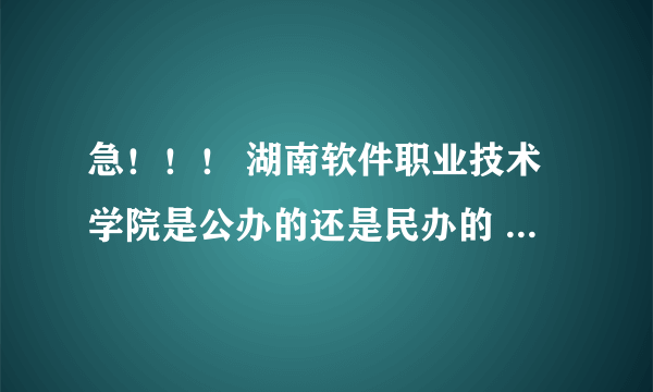 急！！！ 湖南软件职业技术学院是公办的还是民办的 学校好吗 湘潭校区