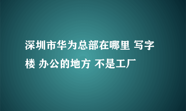 深圳市华为总部在哪里 写字楼 办公的地方 不是工厂