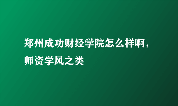 郑州成功财经学院怎么样啊，师资学风之类