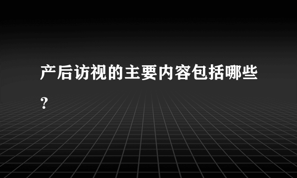 产后访视的主要内容包括哪些？